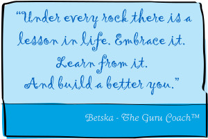 “Under every rock there is a lesson in life. Embrace it. Learn from it. And build a better you.”